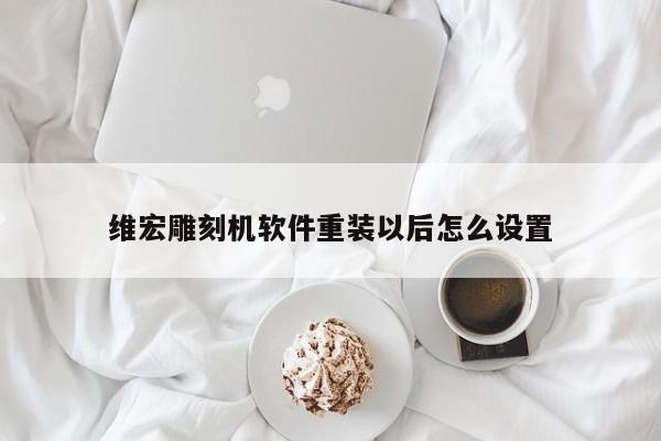 维宏雕刻机软件重装以后怎么设置