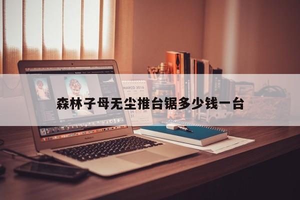 森林子母无尘推台锯多少钱一台