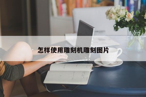 怎样使用雕刻机雕刻图片