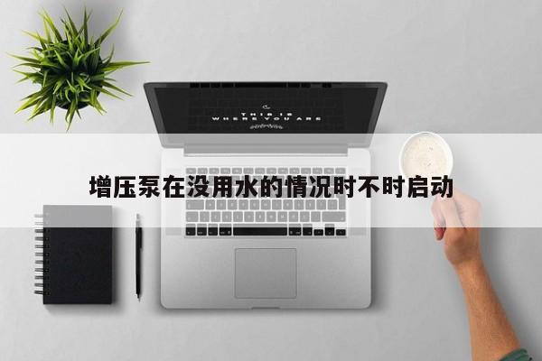 增压泵在没用水的情况时不时启动