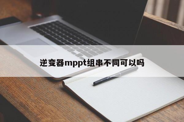 逆变器mppt组串不同可以吗