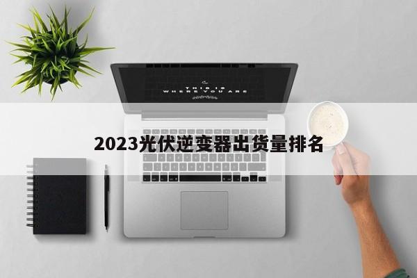 2023光伏逆变器出货量排名