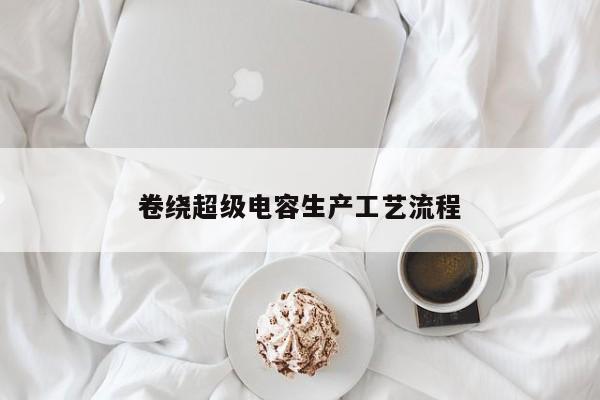 卷绕超级电容生产工艺流程