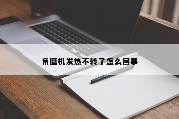 角磨机发热不转了怎么回事