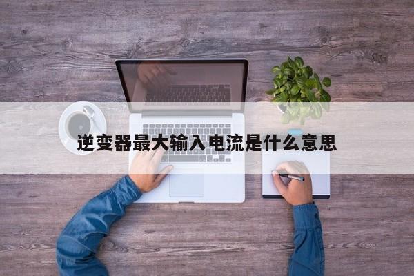 逆变器更大输入电流是什么意思