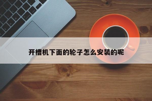开槽机下面的轮子怎么安装的呢