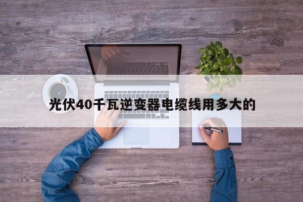 光伏40千瓦逆变器电缆线用多大的