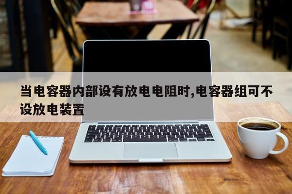 当电容器内部设有放电电阻时,电容器组可不设放电装置