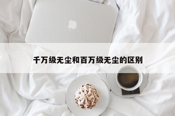 千万级无尘和百万级无尘的区别