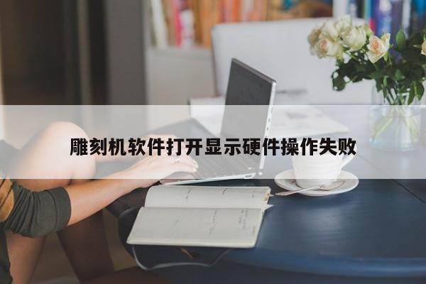 雕刻机软件打开显示硬件操作失败