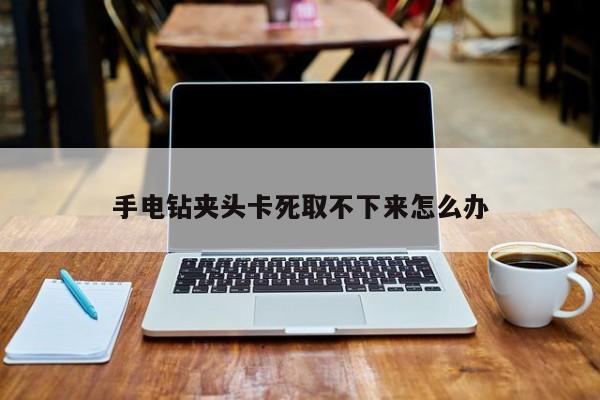 手电钻夹头卡死取不下来怎么办